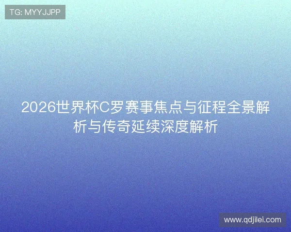 2026世界杯C罗赛事焦点与征程全景解析与传奇延续深度解析