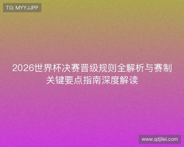 2026世界杯决赛晋级规则全解析与赛制关键要点指南深度解读
