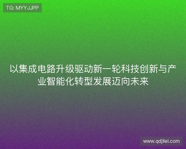 以集成电路升级驱动新一轮科技创新与产业智能化转型发展迈向未来